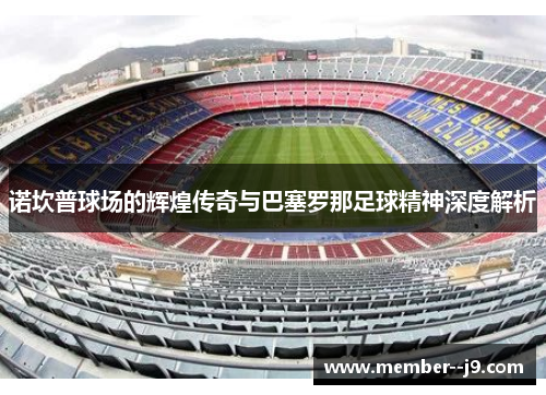 诺坎普球场的辉煌传奇与巴塞罗那足球精神深度解析