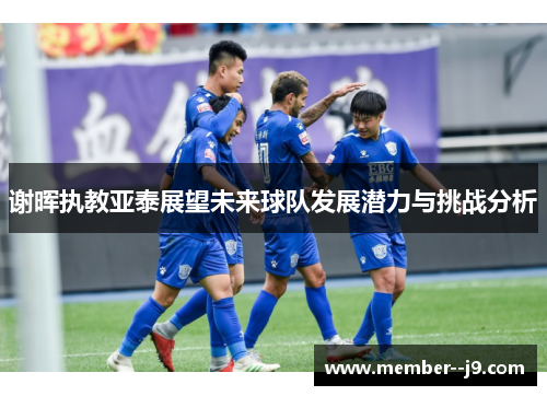 谢晖执教亚泰展望未来球队发展潜力与挑战分析