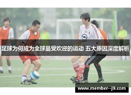 足球为何成为全球最受欢迎的运动 五大原因深度解析