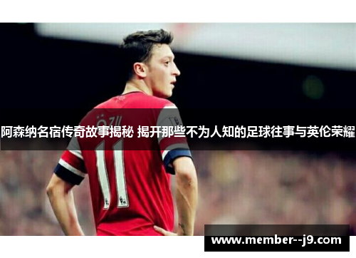 阿森纳名宿传奇故事揭秘 揭开那些不为人知的足球往事与英伦荣耀