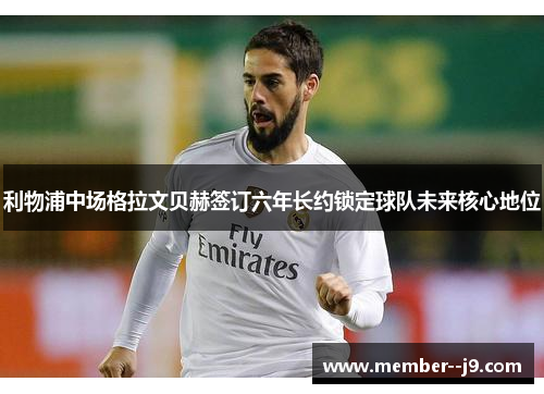 利物浦中场格拉文贝赫签订六年长约锁定球队未来核心地位