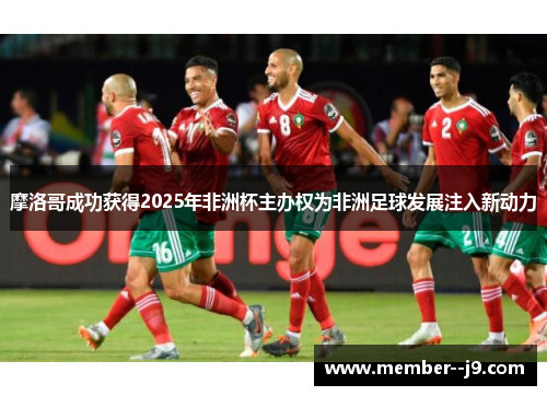 摩洛哥成功获得2025年非洲杯主办权为非洲足球发展注入新动力