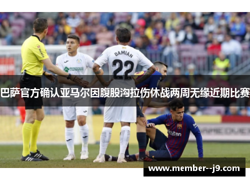 巴萨官方确认亚马尔因腹股沟拉伤休战两周无缘近期比赛