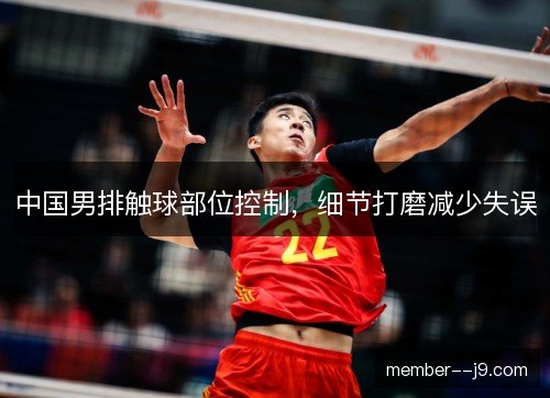 中国男排触球部位控制，细节打磨减少失误